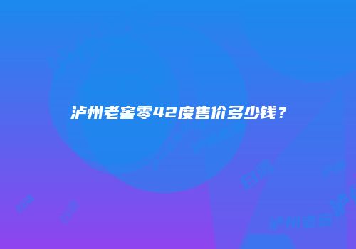 泸州老窖零42度售价多少钱？