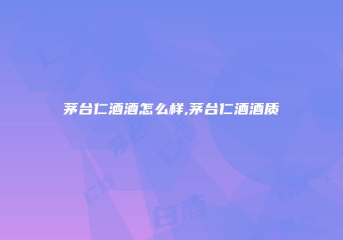 茅台仁酒酒怎么样,茅台仁酒酒质