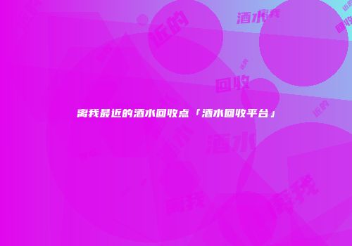 离我最近的酒水回收点「酒水回收平台」