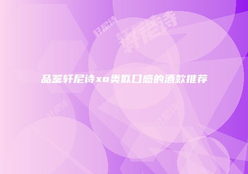 品鉴轩尼诗xo类似口感的酒款推荐