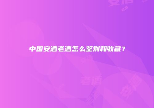 中国安酒老酒怎么鉴别和收藏？