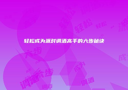 轻松成为派对调酒高手的六步秘诀