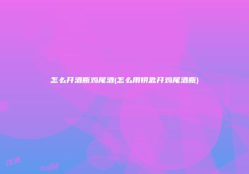 怎么开酒瓶鸡尾酒(怎么用钥匙开鸡尾酒瓶)