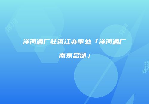 洋河酒厂驻镇江办事处「洋河酒厂南京总部」