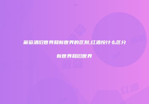 葡萄酒旧世界和新世界的区别,红酒按什么区分新世界和旧世界