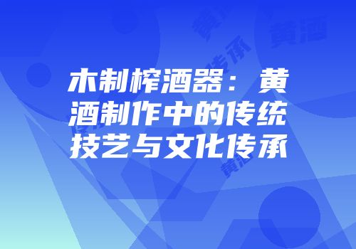 木制榨酒器：黄酒制作中的传统技艺与文化传承