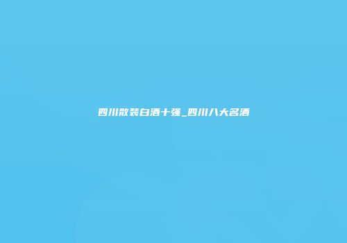 四川散装白酒十强_四川八大名酒