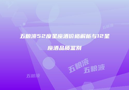 五粮液52度星座酒价格解析与12星座酒品质鉴别