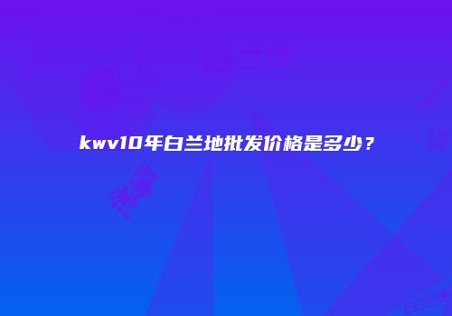 kwv10年白兰地批发价格是多少？