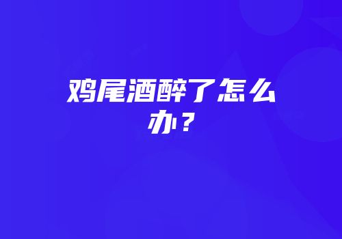鸡尾酒醉了怎么办？