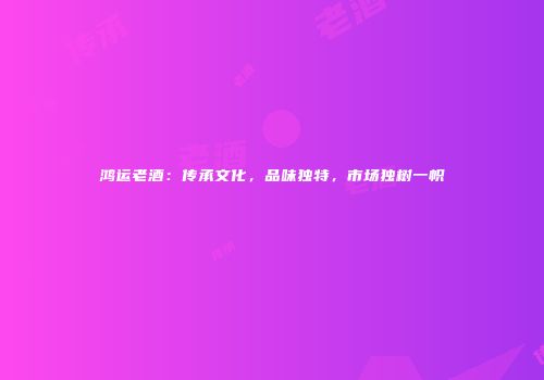 鸿运老酒：传承文化，品味独特，市场独树一帜