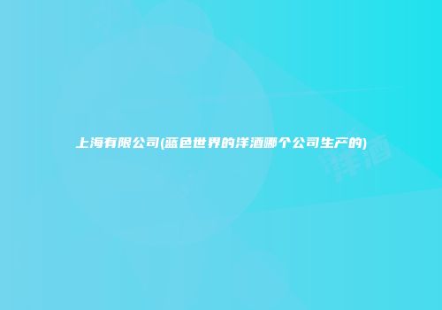上海有限公司(蓝色世界的洋酒哪个公司生产的)