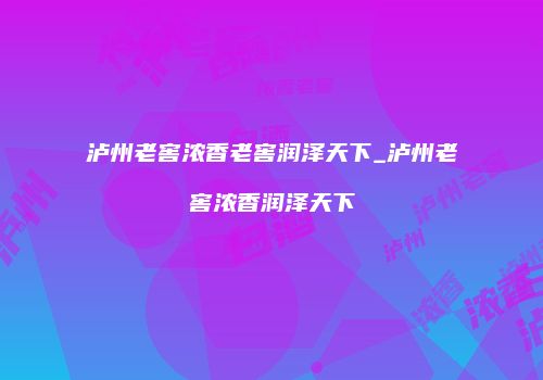 泸州老窖浓香老窖润泽天下_泸州老窖浓香润泽天下
