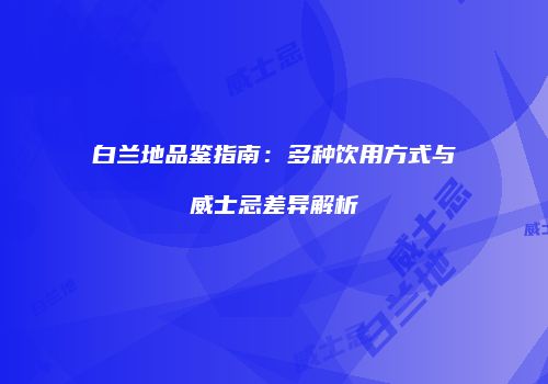 白兰地品鉴指南：多种饮用方式与威士忌差异解析