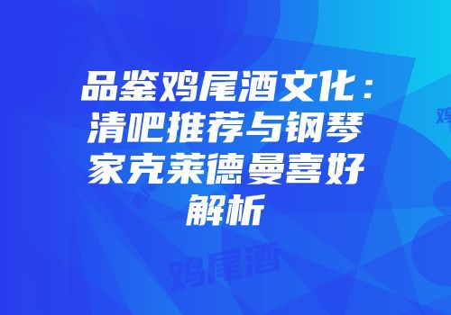 品鉴鸡尾酒文化：清吧推荐与钢琴家克莱德曼喜好解析