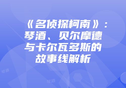 《名侦探柯南》：琴酒、贝尔摩德与卡尔瓦多斯的故事线解析