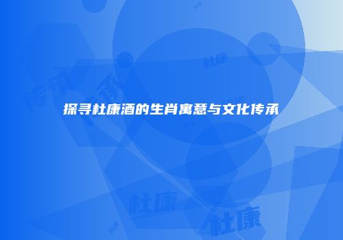 探寻杜康酒的生肖寓意与文化传承
