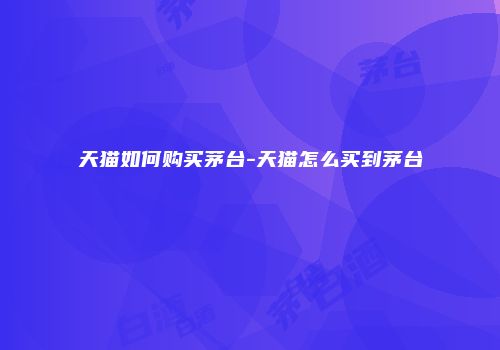 天猫如何购买茅台-天猫怎么买到茅台