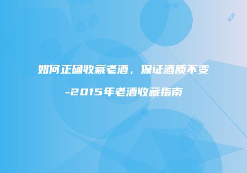 如何正确收藏老酒，保证酒质不变-2015年老酒收藏指南