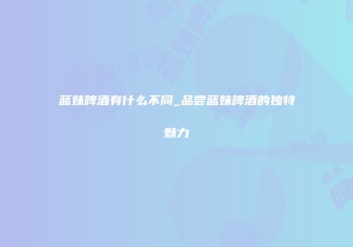蓝妹啤酒有什么不同_品尝蓝妹啤酒的独特魅力