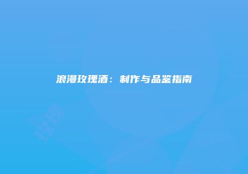 浪漫玫瑰酒：制作与品鉴指南