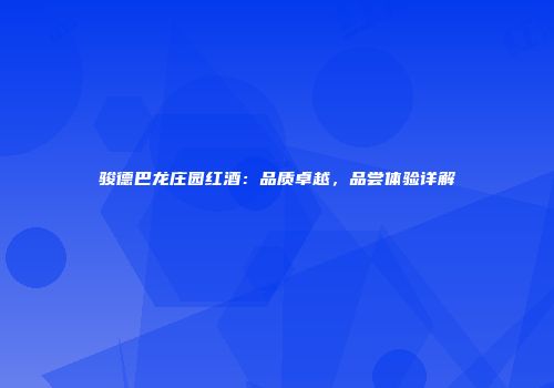 骏德巴龙庄园红酒：品质卓越，品尝体验详解
