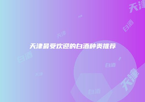 天津最受欢迎的白酒种类推荐