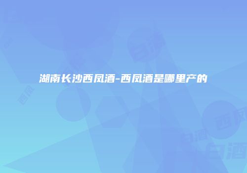 湖南长沙西凤酒-西凤酒是哪里产的
