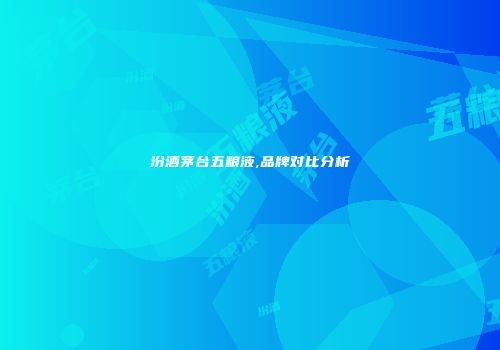 汾酒茅台五粮液,品牌对比分析