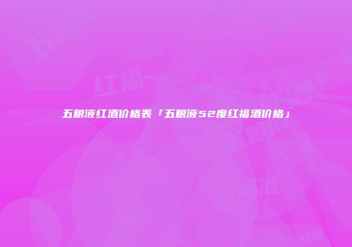 五粮液红酒价格表「五粮液52度红福酒价格」