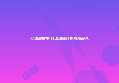 汁酒保质期,开卫山楂汁保质期多久