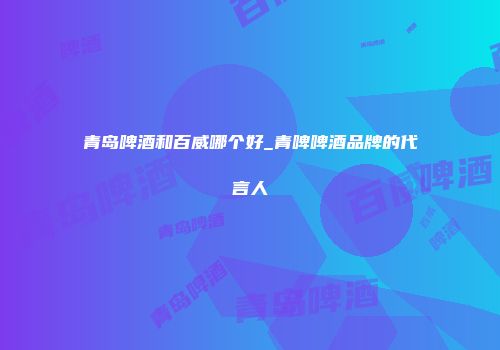 青岛啤酒和百威哪个好_青啤啤酒品牌的代言人