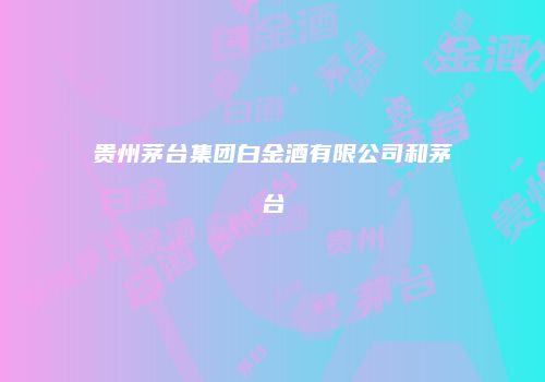 贵州茅台集团白金酒有限公司和茅台