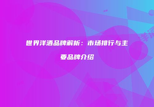 世界洋酒品牌解析：市场排行与主要品牌介绍