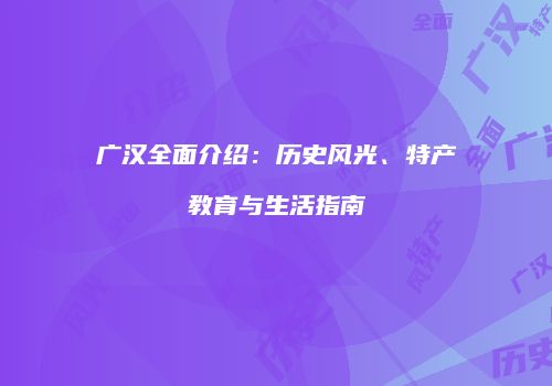 广汉全面介绍：历史风光、特产教育与生活指南