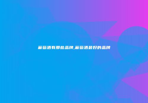 葡萄酒有那些品牌,葡萄酒最好的品牌