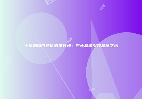 中国畅销白酒价格排行榜：四大品牌引领品质之选