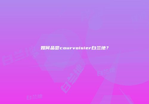 如何品尝courvoisier白兰地？