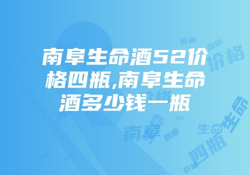 南阜生命酒52价格四瓶,南阜生命酒多少钱一瓶