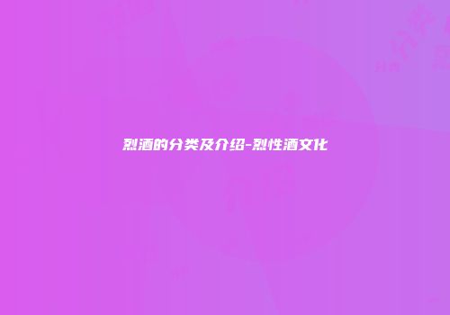 烈酒的分类及介绍-烈性酒文化