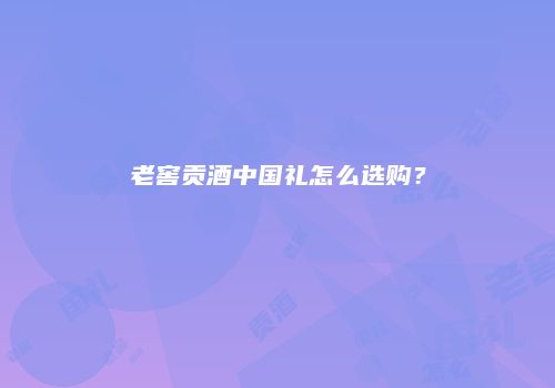 老窖贡酒中国礼怎么选购？