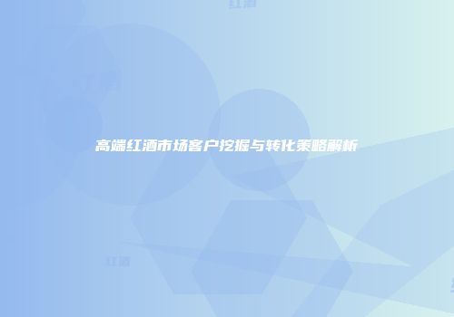 高端红酒市场客户挖掘与转化策略解析