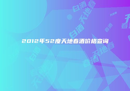 2012年52度天地春酒价格查询