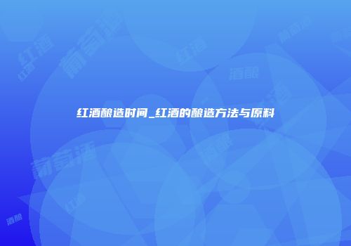 红酒酿造时间_红酒的酿造方法与原料