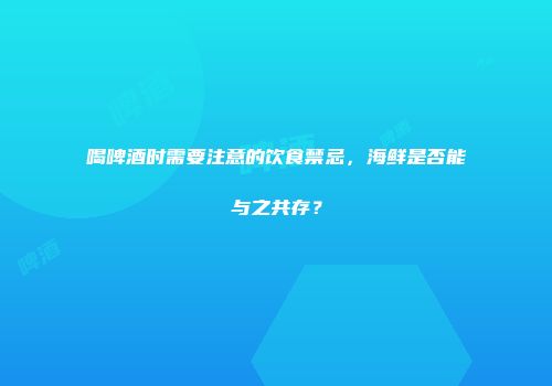 喝啤酒时需要注意的饮食禁忌，海鲜是否能与之共存？