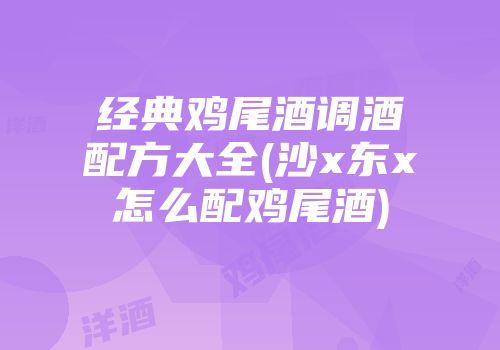 经典鸡尾酒调酒配方大全(沙x东x怎么配鸡尾酒)