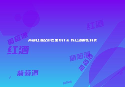 高端红酒配料表里有什么,好红酒的配料表