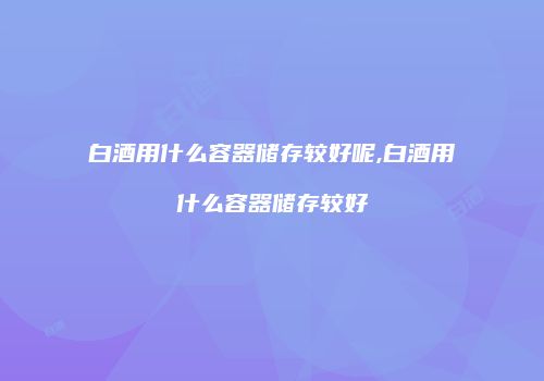 白酒用什么容器储存较好呢,白酒用什么容器储存较好