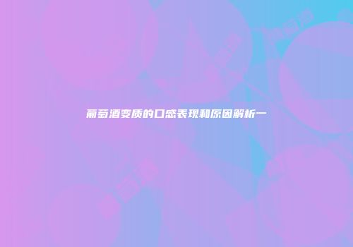 葡萄酒变质的口感表现和原因解析一