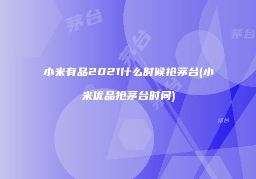小米有品2021什么时候抢茅台(小米优品抢茅台时间)